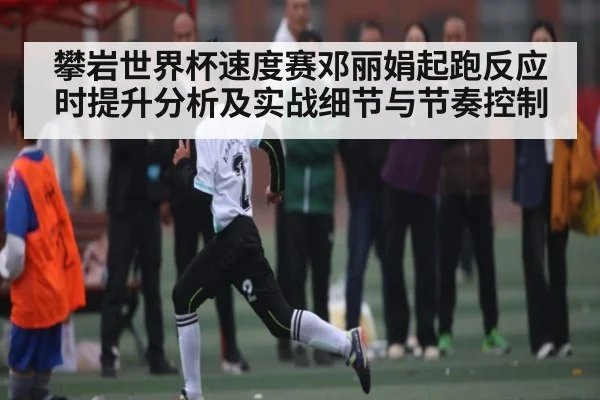 攀岩世界杯速度赛邓丽娟起跑反应时提升分析及实战细节与节奏控制